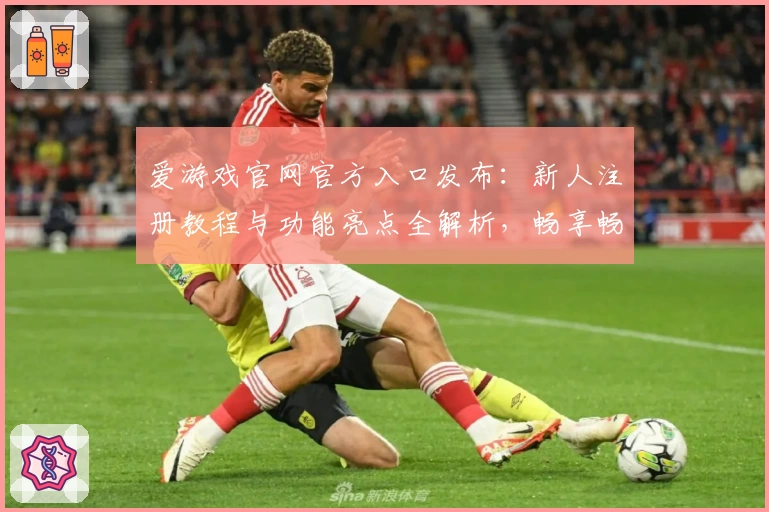 爱游戏官网官方入口发布：新人注册教程与功能亮点全解析，畅享畅玩新体验