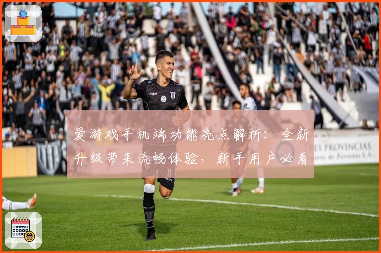 爱游戏手机端功能亮点解析：全新升级带来流畅体验，新手用户必看指南