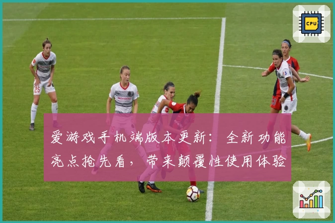 爱游戏手机端版本更新：全新功能亮点抢先看，带来颠覆性使用体验