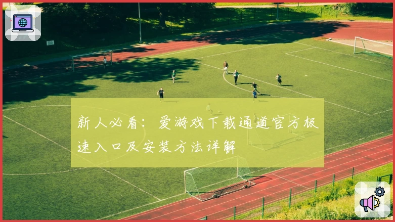 新人必看：爱游戏下载通道官方极速入口及安装方法详解