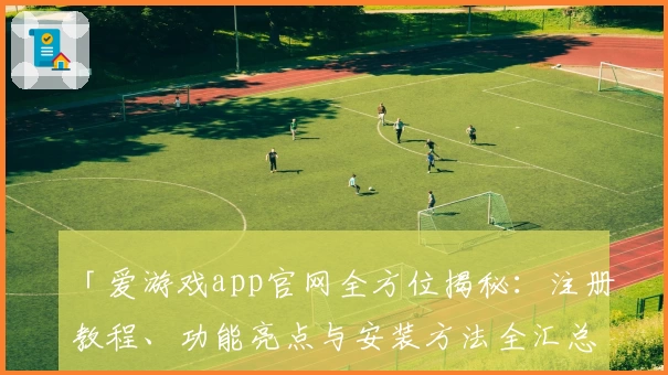 「爱游戏app官网全方位揭秘：注册教程、功能亮点与安装方法全汇总」