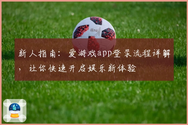 新人指南：爱游戏app登录流程详解，让你快速开启娱乐新体验