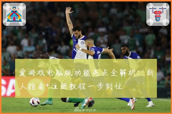 爱游戏电脑版功能亮点全解析：新人指南+注册教程一步到位