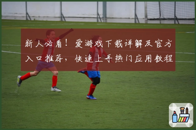 新人必看！爱游戏下载详解及官方入口推荐，快速上手热门应用教程