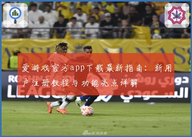 爱游戏官方app下载最新指南：新用户注册教程与功能亮点详解