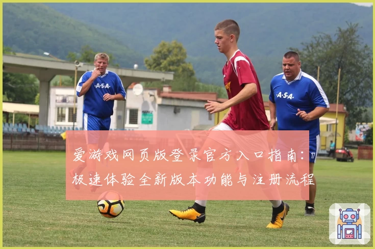 爱游戏网页版登录官方入口指南：极速体验全新版本功能与注册流程解析