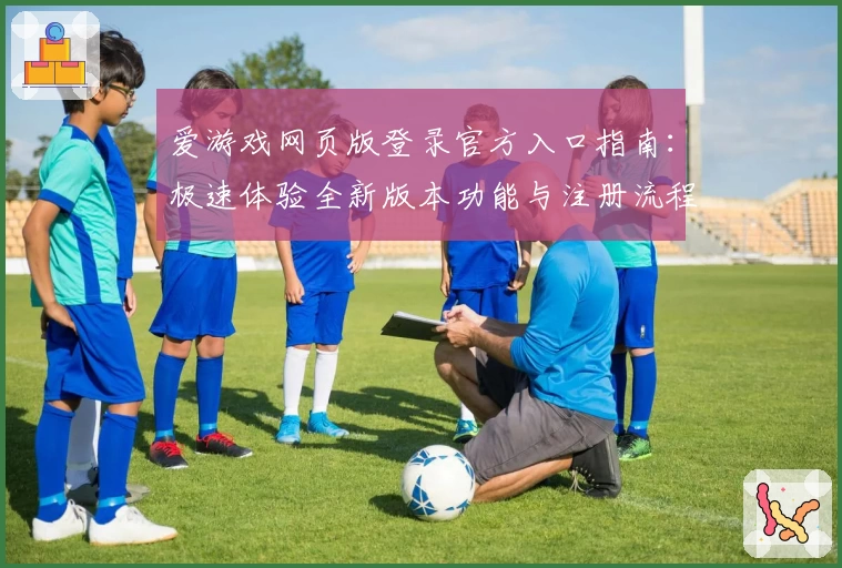 爱游戏网页版登录官方入口指南：极速体验全新版本功能与注册流程解析