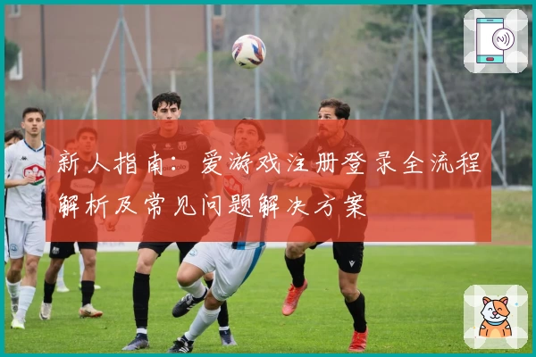 新人指南：爱游戏注册登录全流程解析及常见问题解决方案