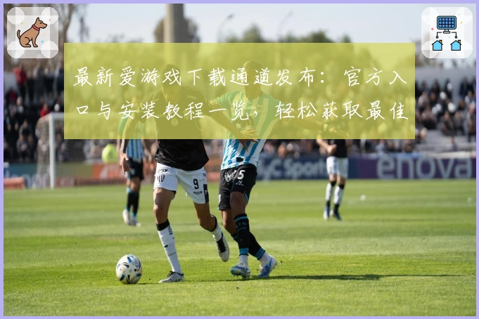 最新爱游戏下载通道发布：官方入口与安装教程一览，轻松获取最佳使用体验