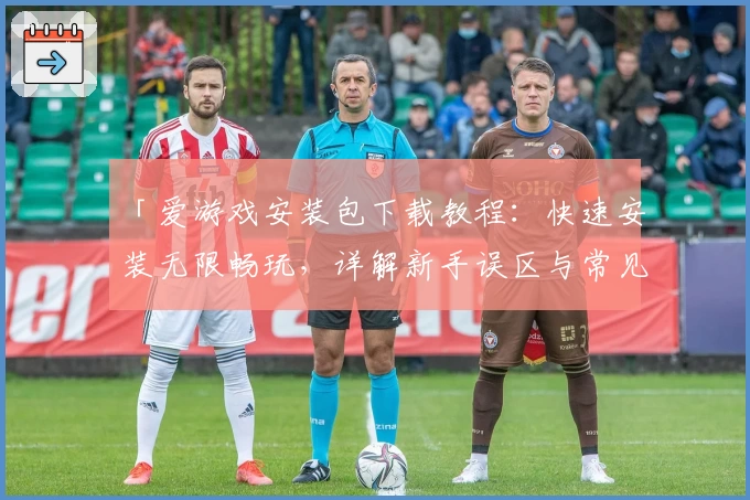 「爱游戏安装包下载教程：快速安装无限畅玩，详解新手误区与常见问题」