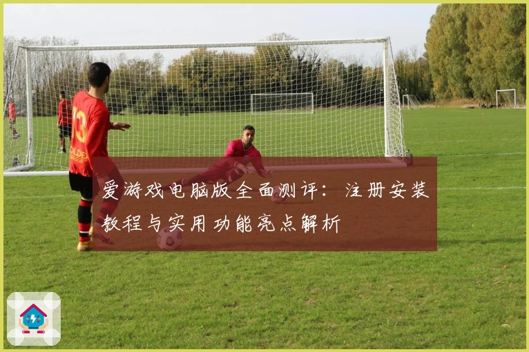 爱游戏电脑版全面测评：注册安装教程与实用功能亮点解析