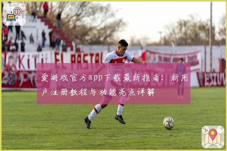 爱游戏官方app下载最新指南：新用户注册教程与功能亮点详解