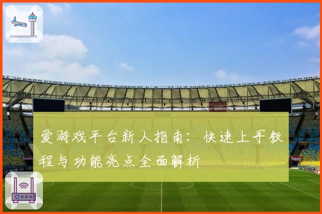 爱游戏平台新人指南：快速上手教程与功能亮点全面解析