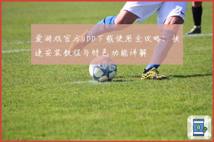 爱游戏官方app下载使用全攻略：快速安装教程与特色功能详解