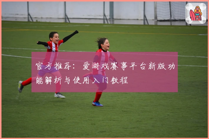 官方推荐：爱游戏赛事平台新版功能解析与使用入门教程