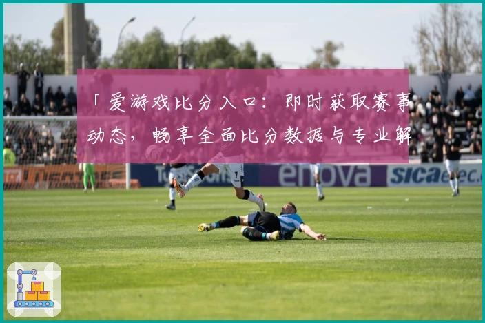 「爱游戏比分入口：即时获取赛事动态，畅享全面比分数据与专业解读」