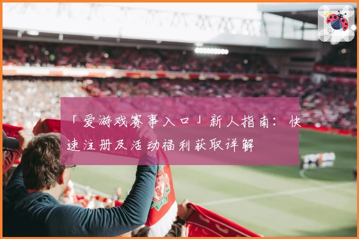 「爱游戏赛事入口」新人指南：快速注册及活动福利获取详解