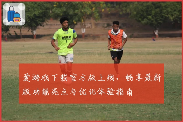 爱游戏下载官方版上线，畅享最新版功能亮点与优化体验指南
