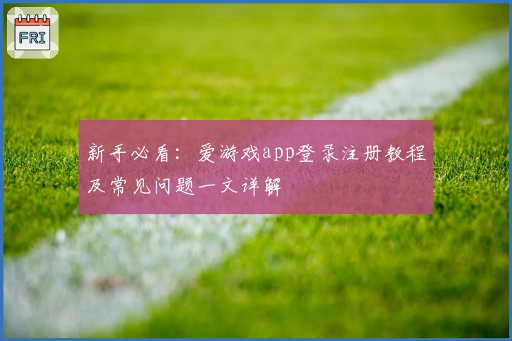 新手必看:爱游戏app登录注册教程及常见问题一文详解