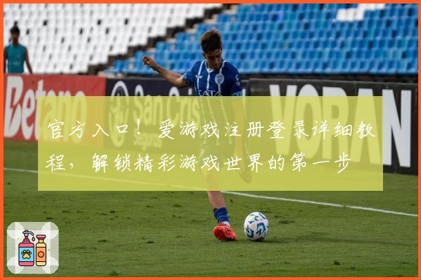 官方入口！爱游戏注册登录详细教程，解锁精彩游戏世界的第一步