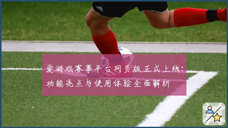 爱游戏赛事平台网页版正式上线：功能亮点与使用体验全面解析