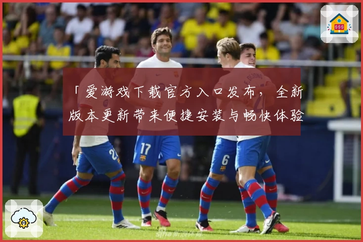 「爱游戏下载官方入口发布，全新版本更新带来便捷安装与畅快体验」