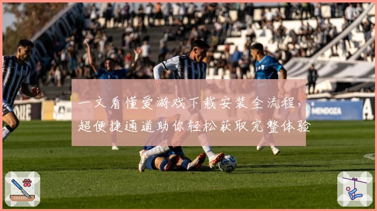 一文看懂爱游戏下载安装全流程，超便捷通道助你轻松获取完整体验
