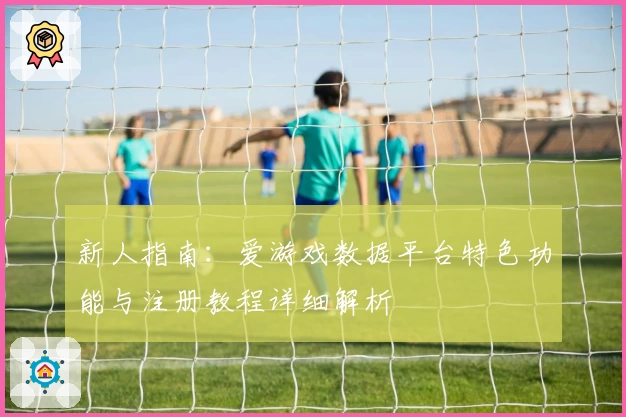 新人指南：爱游戏数据平台特色功能与注册教程详细解析