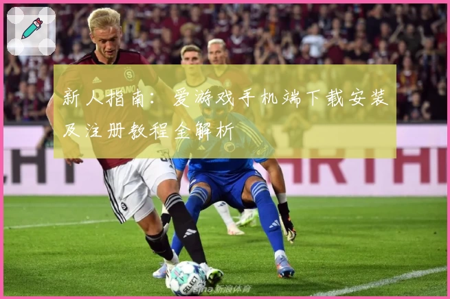 新人指南：爱游戏手机端下载安装及注册教程全解析