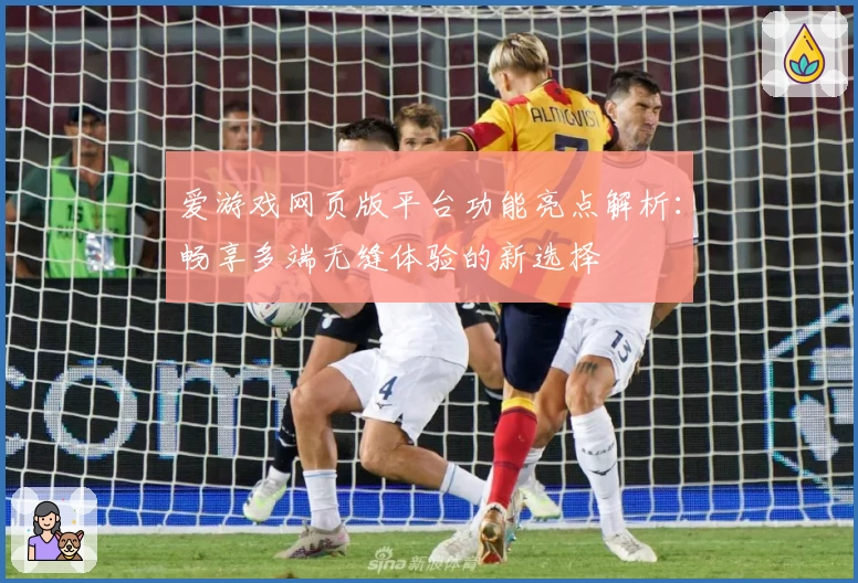 爱游戏网页版平台功能亮点解析：畅享多端无缝体验的新选择