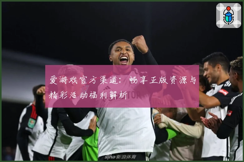 爱游戏官方渠道:畅享正版资源与精彩活动福利解析