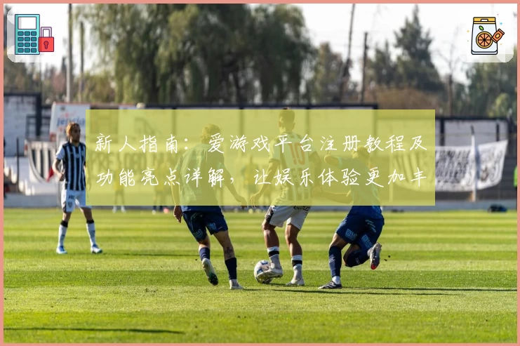 新人指南:爱游戏平台注册教程及功能亮点详解,让娱乐体验更加丰富