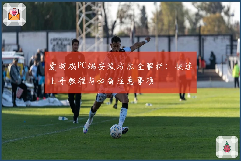 爱游戏PC端安装方法全解析：快速上手教程与必备注意事项