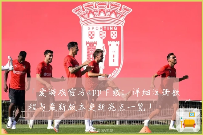 「爱游戏官方app下载：详细注册教程与最新版本更新亮点一览」