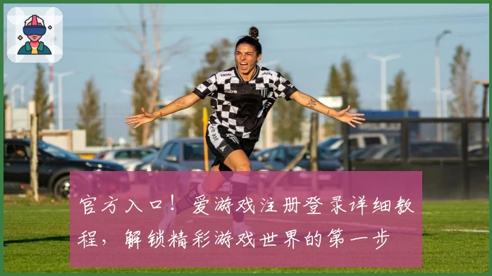 官方入口！爱游戏注册登录详细教程，解锁精彩游戏世界的第一步