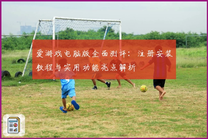 爱游戏电脑版全面测评：注册安装教程与实用功能亮点解析