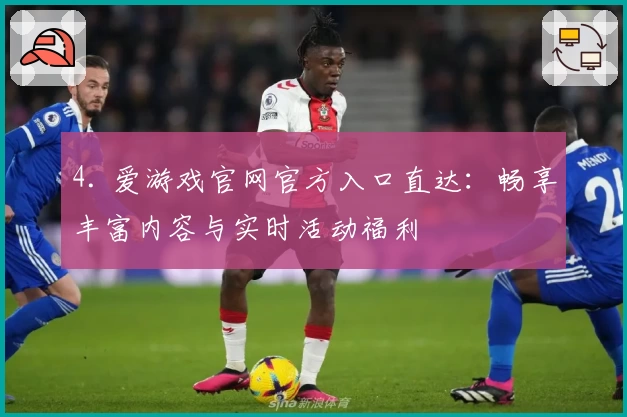 4. 爱游戏官网官方入口直达：畅享丰富内容与实时活动福利