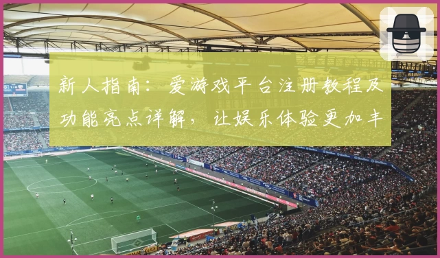 新人指南:爱游戏平台注册教程及功能亮点详解,让娱乐体验更加丰富