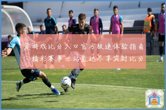爱游戏比分入口官方极速体验指南：精彩赛事一站直达尽享实时比分