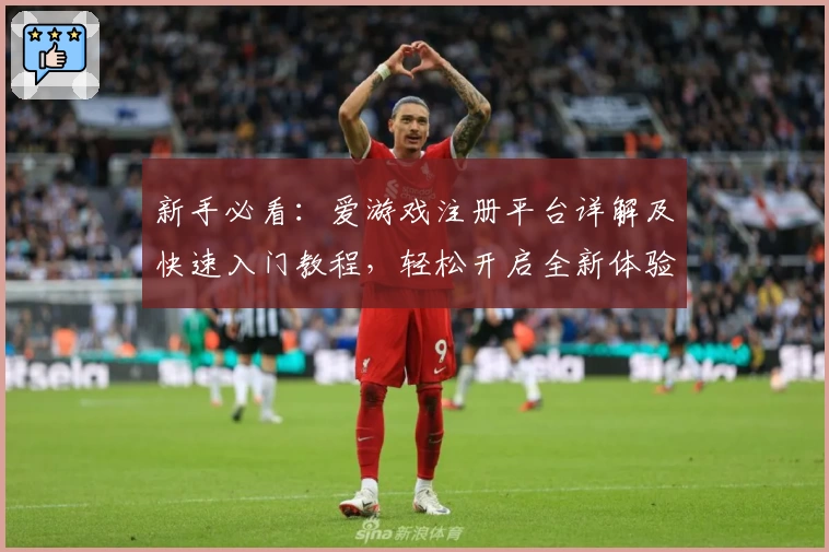 新手必看：爱游戏注册平台详解及快速入门教程，轻松开启全新体验