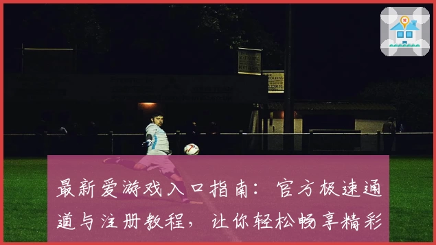 最新爱游戏入口指南：官方极速通道与注册教程，让你轻松畅享精彩游戏世界