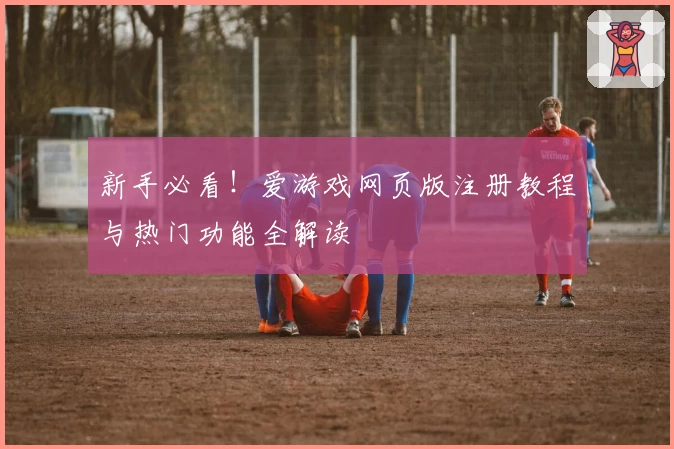 新手必看！爱游戏网页版注册教程与热门功能全解读