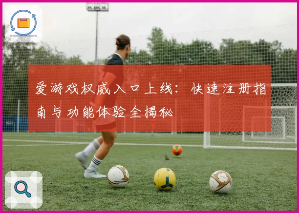 爱游戏权威入口上线：快速注册指南与功能体验全揭秘