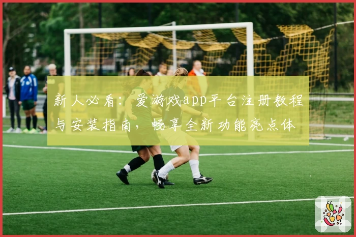 新人必看:爱游戏app平台注册教程与安装指南,畅享全新功能亮点体验