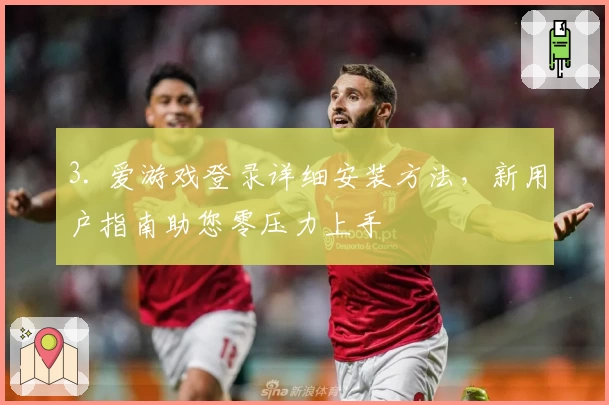 3. 爱游戏登录详细安装方法，新用户指南助您零压力上手