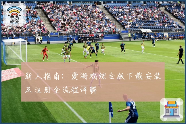 新人指南:爱游戏综合版下载安装及注册全流程详解