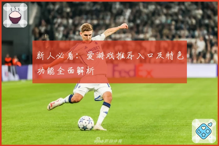 新人必看：爱游戏推荐入口及特色功能全面解析