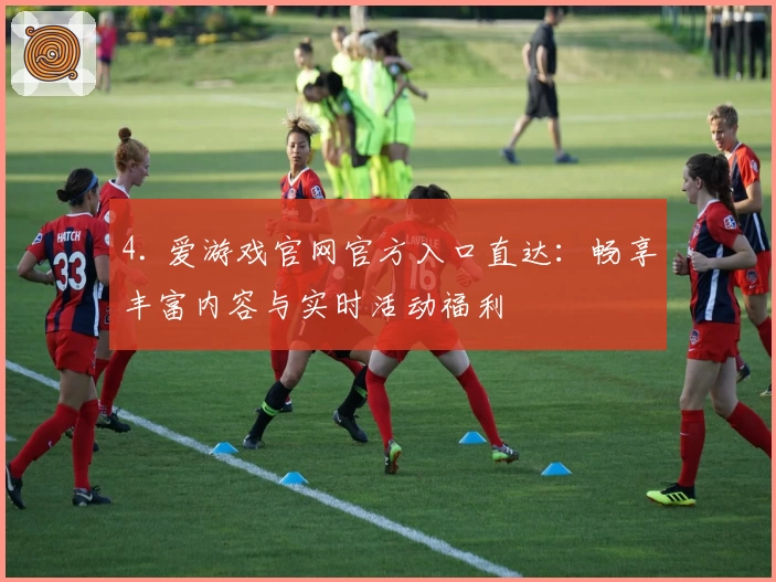 4. 爱游戏官网官方入口直达：畅享丰富内容与实时活动福利